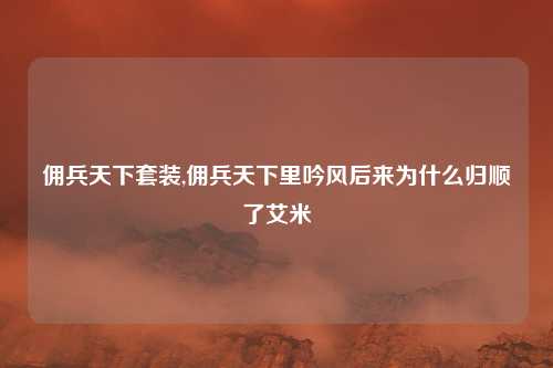 佣兵天下套装,佣兵天下里吟风后来为什么归顺了艾米