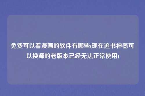 免费可以看漫画的软件有哪些(现在追书神器可以换源的老版本已经无法正常使用)