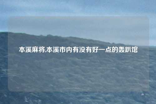 本溪麻将,本溪市内有没有好一点的轰趴馆