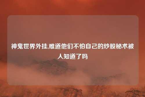 神鬼世界外挂,难道他们不怕自己的炒股秘术被人知道了吗
