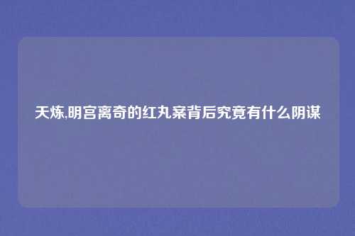 天炼,明宫离奇的红丸案背后究竟有什么阴谋
