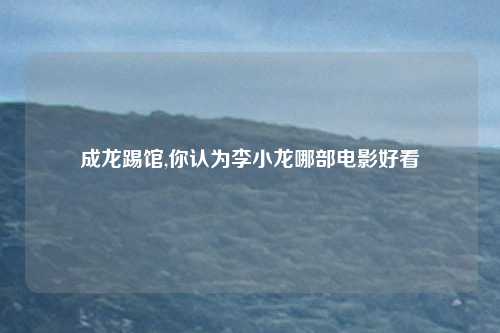 成龙踢馆,你认为李小龙哪部电影好看