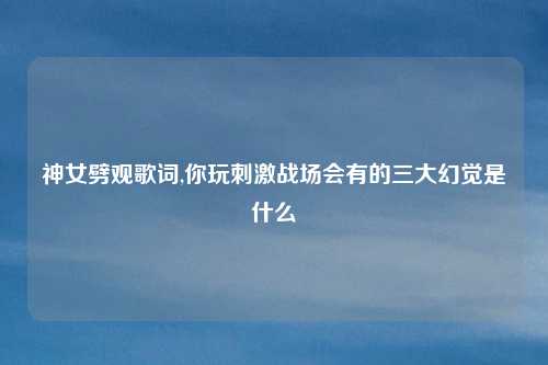 神女劈观歌词,你玩刺激战场会有的三大幻觉是什么