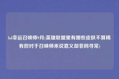 lol幸运召唤师9月(英雄联盟里有哪些皮肤不算稀有但对于召唤师来说意义却非同寻常)