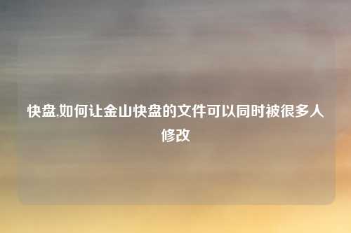 快盘,如何让金山快盘的文件可以同时被很多人修改