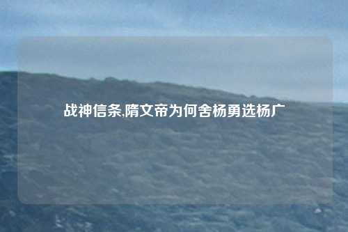 战神信条,隋文帝为何舍杨勇选杨广