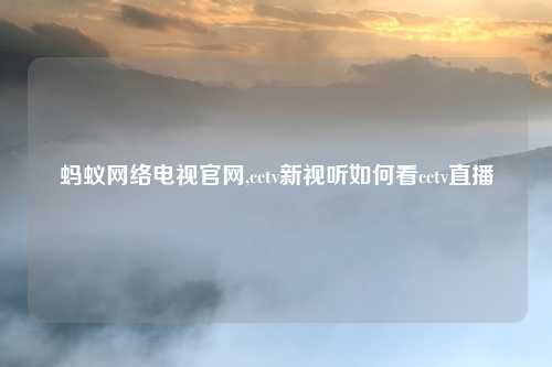 蚂蚁网络电视官网,cctv新视听如何看cctv直播