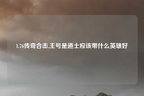 1.76传奇合击,主号是道士应该带什么英雄好