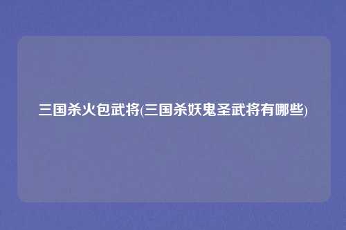三国杀火包武将(三国杀妖鬼圣武将有哪些)