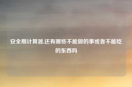 安全期计算器,还有哪些不能做的事或者不能吃的东西吗