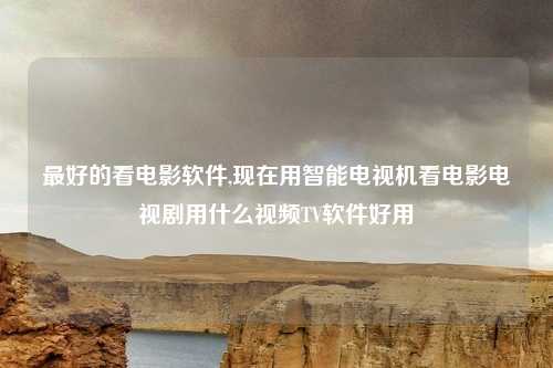 最好的看电影软件,现在用智能电视机看电影电视剧用什么视频TV软件好用