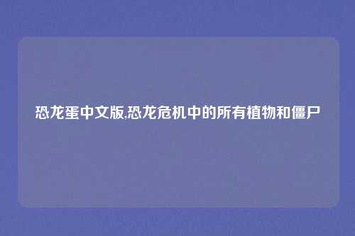 恐龙蛋中文版,恐龙危机中的所有植物和僵尸