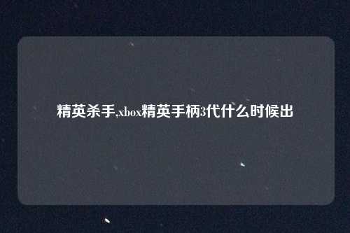 精英杀手,xbox精英手柄3代什么时候出