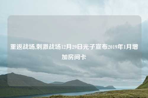 重返战场,刺激战场12月29日光子宣布2019年1月增加房间卡