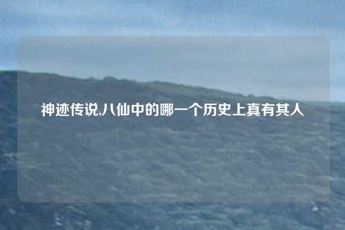 神迹传说,八仙中的哪一个历史上真有其人
