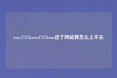 www.17173,www17173com这个网站我怎么上不去