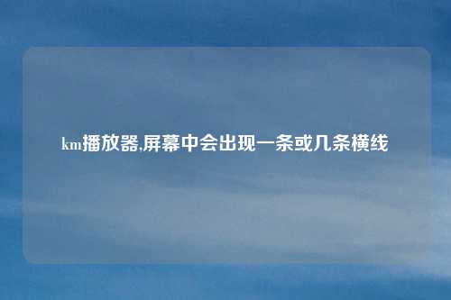 km播放器,屏幕中会出现一条或几条横线