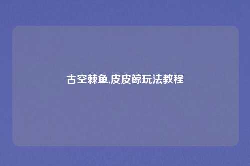 古空棘鱼,皮皮鲸玩法教程