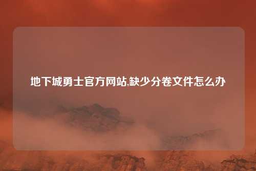 地下城勇士官方网站,缺少分卷文件怎么办