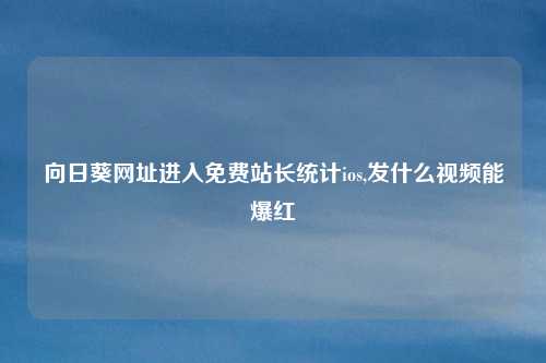 向日葵网址进入免费站长统计ios,发什么视频能爆红