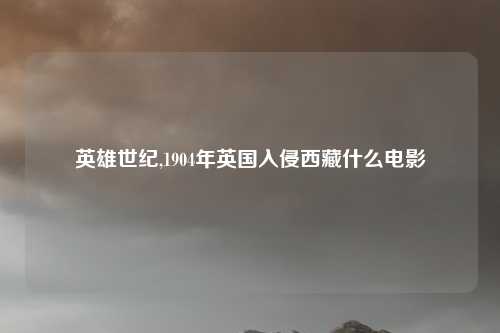 英雄世纪,1904年英国入侵西藏什么电影