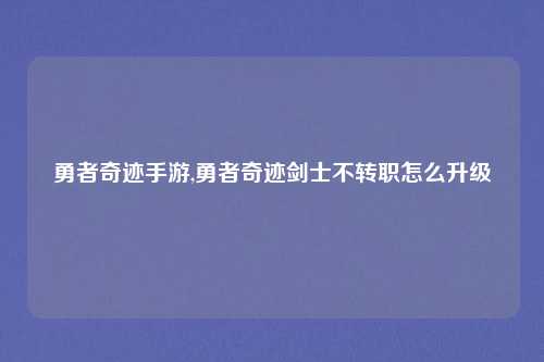 勇者奇迹手游,勇者奇迹剑士不转职怎么升级