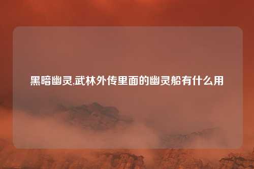 黑暗幽灵,武林外传里面的幽灵船有什么用