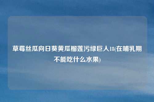 草莓丝瓜向日葵黄瓜榴莲污绿巨人18(在哺乳期不能吃什么水果)