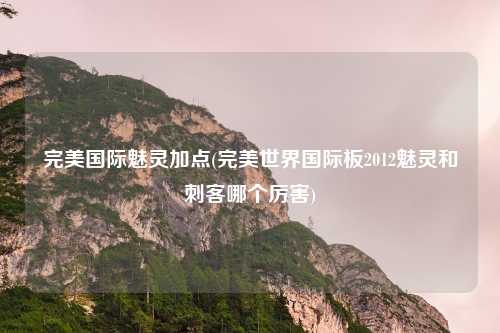 完美国际魅灵加点(完美世界国际板2012魅灵和刺客哪个厉害)
