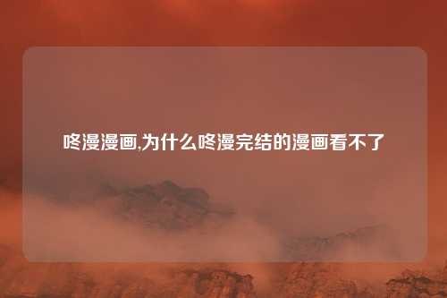 咚漫漫画,为什么咚漫完结的漫画看不了