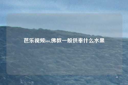 芭乐视频ios,佛教一般供奉什么水果