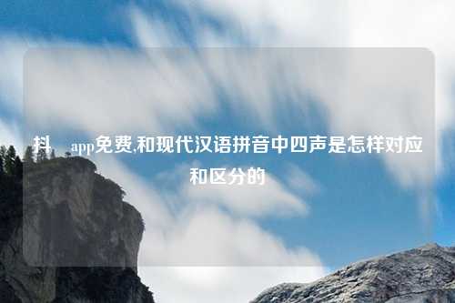 抖抈app免费,和现代汉语拼音中四声是怎样对应和区分的