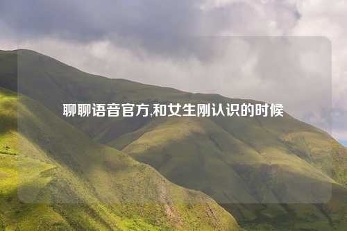 聊聊语音官方,和女生刚认识的时候