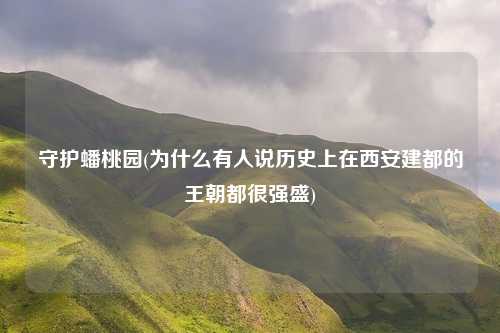 守护蟠桃园(为什么有人说历史上在西安建都的王朝都很强盛)