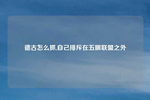 德古怎么抓,自己排斥在五眼联盟之外