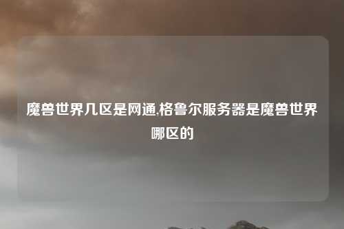 魔兽世界几区是网通,格鲁尔服务器是魔兽世界哪区的