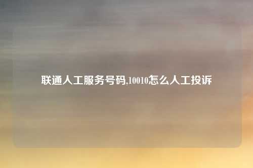 联通人工服务号码,10010怎么人工投诉