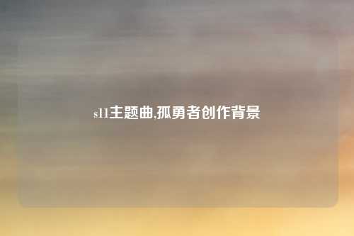 s11主题曲,孤勇者创作背景