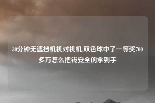 30分钟无遮挡机机对机机,双色球中了一等奖700多万怎么把钱安全的拿到手