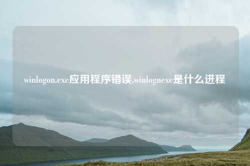 winlogon.exe应用程序错误,winlognexe是什么进程