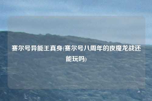 赛尔号异能王真身(赛尔号八周年的夜魔龙战还能玩吗)