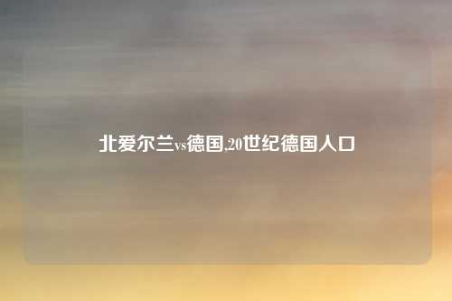 北爱尔兰vs德国,20世纪德国人口