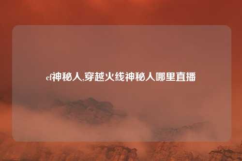 cf神秘人,穿越火线神秘人哪里直播