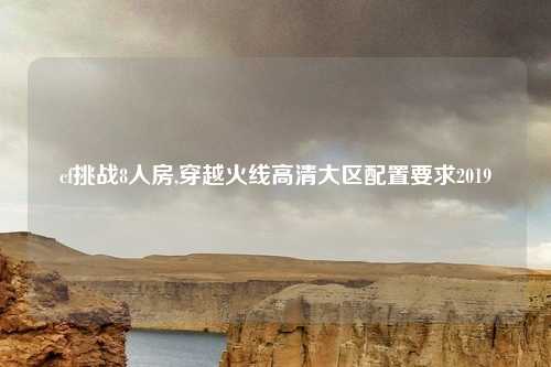 cf挑战8人房,穿越火线高清大区配置要求2019