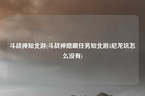 斗战神知北游(斗战神隐藏任务知北游3尼龙坑怎么没有)