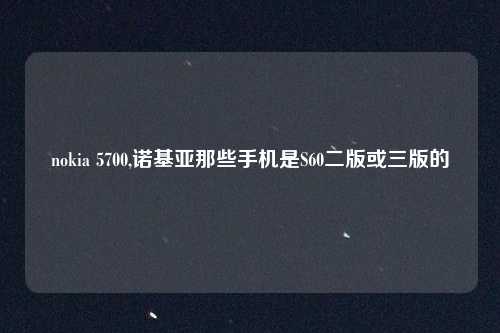 nokia 5700,诺基亚那些手机是S60二版或三版的