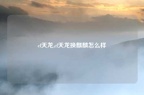 cf天龙,cf天龙换麒麟怎么样