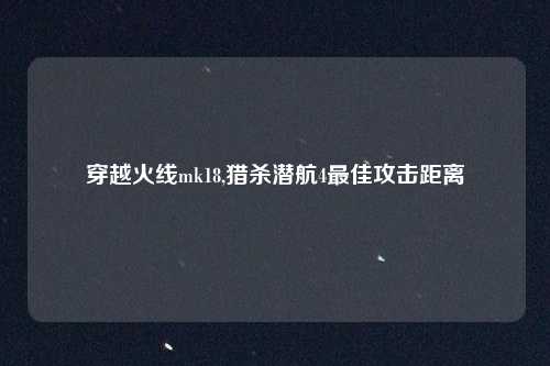 穿越火线mk18,猎杀潜航4最佳攻击距离