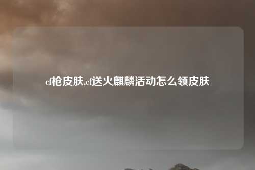 cf枪皮肤,cf送火麒麟活动怎么领皮肤