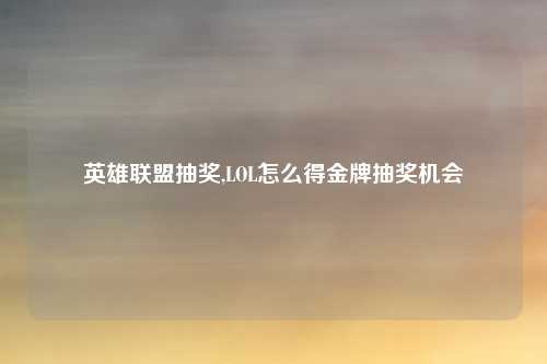 英雄联盟抽奖,LOL怎么得金牌抽奖机会